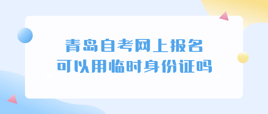 青岛自考网上报名可以用临时身份证吗