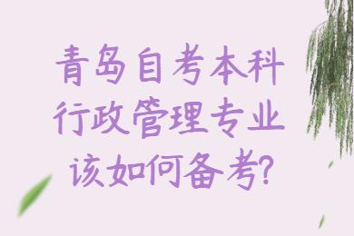 青岛自考本科行政管理专业该如何备考?