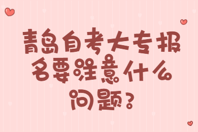 青岛自考大专报名要注意什么问题?