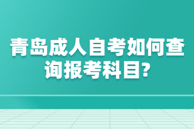 青岛成人自考如何查询报考科目?