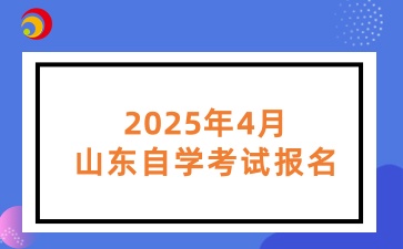 2025年4月山东省高等教育自学考试报名工作的通知